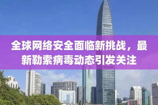 全球网络安全面临新挑战，最新勒索病毒动态引发关注