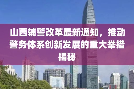 山西辅警改革最新通知，推动警务体系创新发展的重大举措揭秘