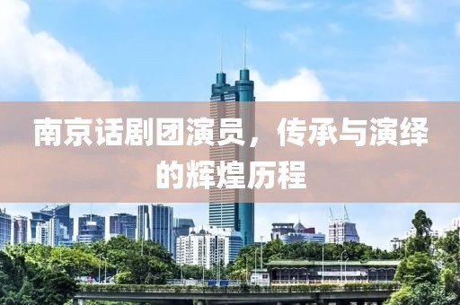 南京话剧团演员，传承与演绎的辉煌历程