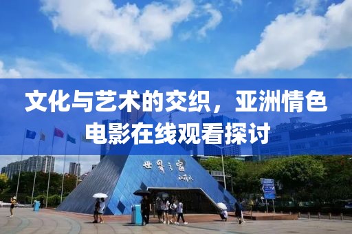文化与艺术的交织，亚洲情色电影在线观看探讨