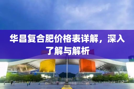 华昌复合肥价格表详解，深入了解与解析