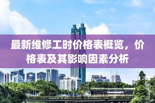 最新维修工时价格表概览，价格表及其影响因素分析