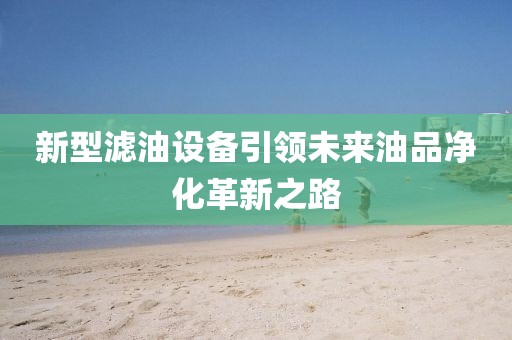 新型滤油设备引领未来油品净化革新之路
