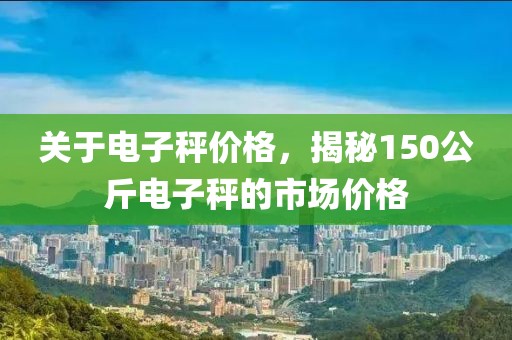 关于电子秤价格，揭秘150公斤电子秤的市场价格