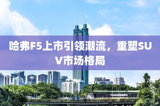 哈弗F5上市引领潮流，重塑SUV市场格局