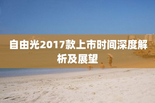 自由光2017款上市时间深度解析及展望