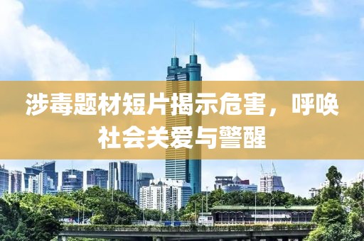 涉毒题材短片揭示危害，呼唤社会关爱与警醒