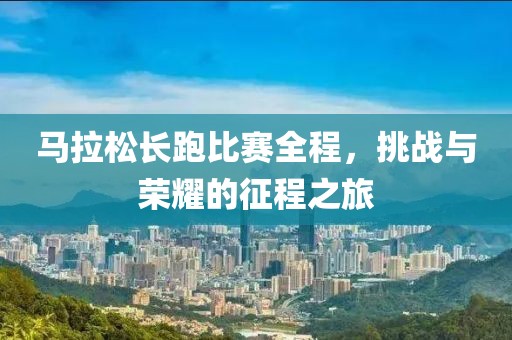 马拉松长跑比赛全程，挑战与荣耀的征程之旅