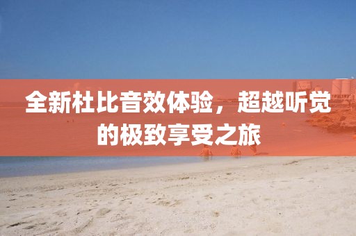 全新杜比音效体验，超越听觉的极致享受之旅