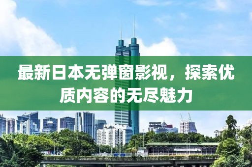 最新日本无弹窗影视，探索优质内容的无尽魅力
