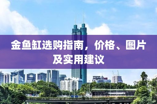 金鱼缸选购指南，价格、图片及实用建议