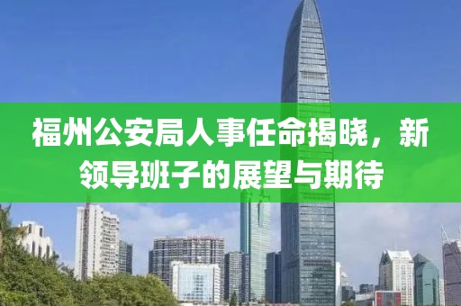 福州公安局人事任命揭晓，新领导班子的展望与期待