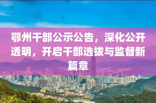 鄂州干部公示公告，深化公开透明，开启干部选拔与监督新篇章