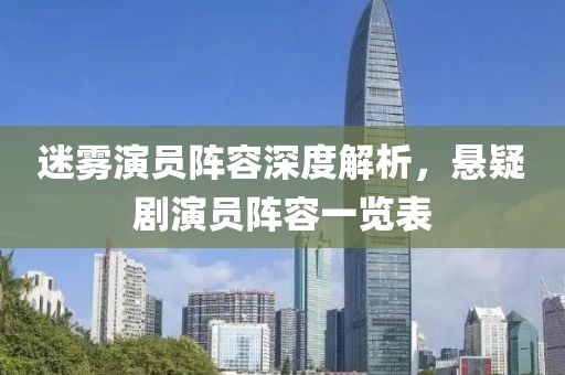 迷雾演员阵容深度解析，悬疑剧演员阵容一览表