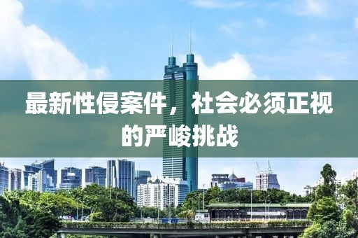 最新性侵案件，社会必须正视的严峻挑战