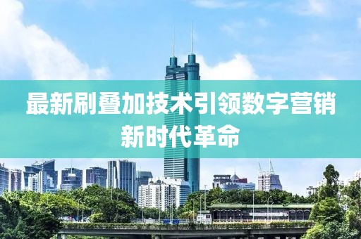 最新刷叠加技术引领数字营销新时代革命