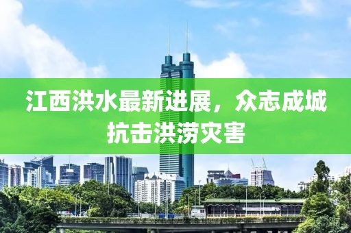 江西洪水最新进展，众志成城抗击洪涝灾害