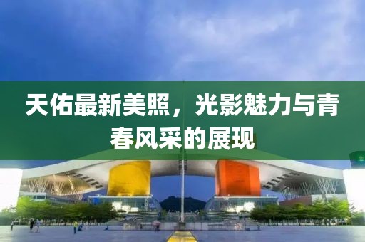 天佑最新美照，光影魅力与青春风采的展现