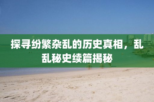 探寻纷繁杂乱的历史真相，乱乱秘史续篇揭秘