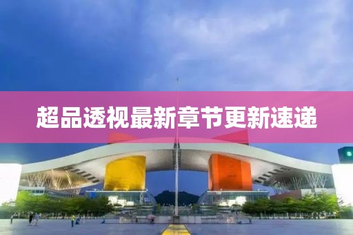 超品透视最新章节更新速递