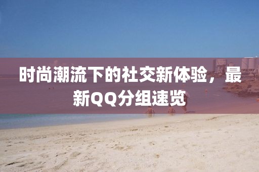 时尚潮流下的社交新体验，最新QQ分组速览