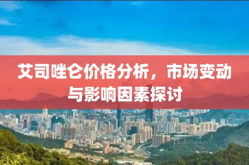 艾司唑仑价格分析，市场变动与影响因素探讨