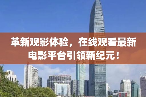 革新观影体验，在线观看最新电影平台引领新纪元！