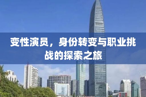变性演员，身份转变与职业挑战的探索之旅
