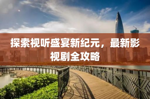 探索视听盛宴新纪元，最新影视剧全攻略