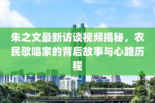 朱之文最新访谈视频揭秘，农民歌唱家的背后故事与心路历程