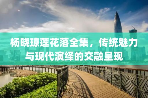 杨晓琼莲花落全集，传统魅力与现代演绎的交融呈现