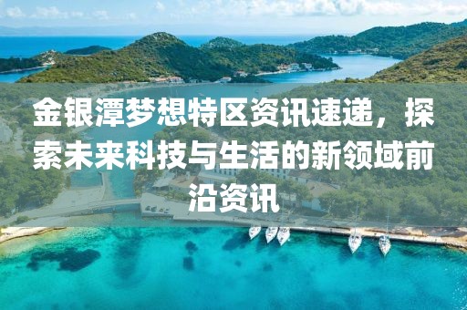 金银潭梦想特区资讯速递，探索未来科技与生活的新领域前沿资讯