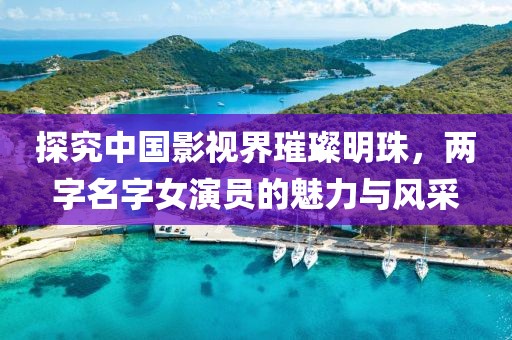 探究中国影视界璀璨明珠，两字名字女演员的魅力与风采