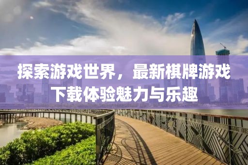 探索游戏世界，最新棋牌游戏下载体验魅力与乐趣