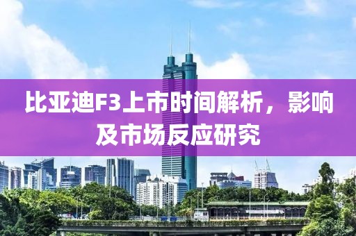 比亚迪F3上市时间解析，影响及市场反应研究