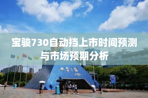 宝骏730自动挡上市时间预测与市场预期分析