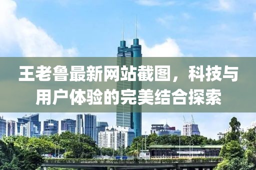 王老鲁最新网站截图，科技与用户体验的完美结合探索