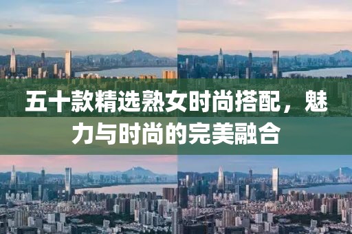 五十款精选熟女时尚搭配，魅力与时尚的完美融合