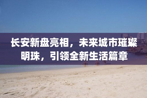 长安新盘亮相，未来城市璀璨明珠，引领全新生活篇章