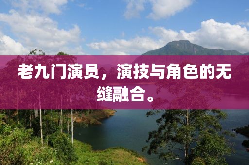 老九门演员，演技与角色的无缝融合。