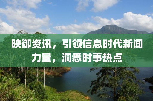 映御资讯，引领信息时代新闻力量，洞悉时事热点
