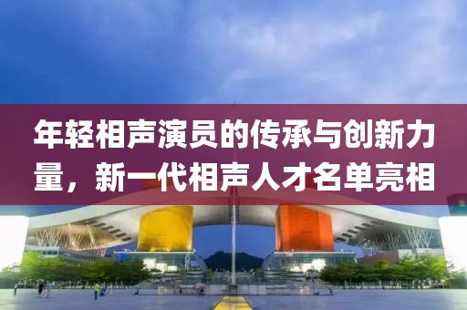 年轻相声演员的传承与创新力量，新一代相声人才名单亮相