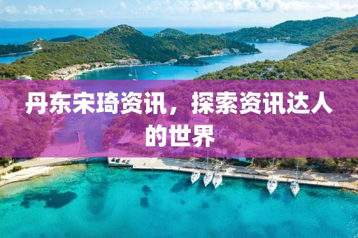 丹东宋琦资讯，探索资讯达人的世界