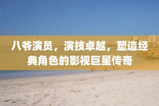 八爷演员，演技卓越，塑造经典角色的影视巨星传奇