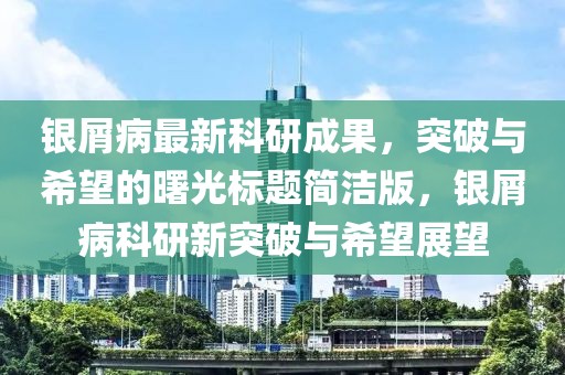 银屑病最新科研成果，突破与希望的曙光标题简洁版，银屑病科研新突破与希望展望