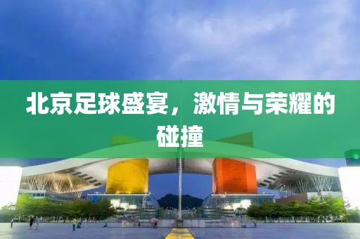 北京足球盛宴，激情与荣耀的碰撞