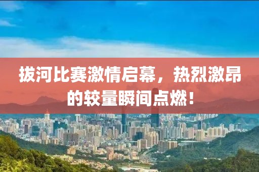 拔河比赛激情启幕，热烈激昂的较量瞬间点燃！