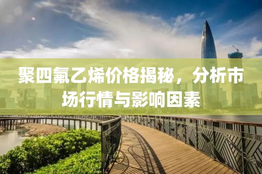 聚四氟乙烯价格揭秘，分析市场行情与影响因素
