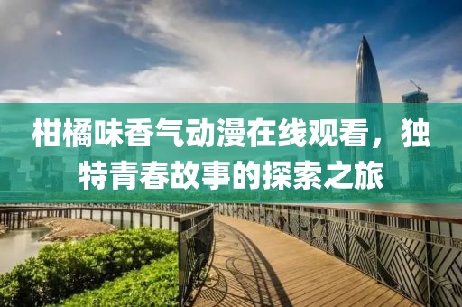 柑橘味香气动漫在线观看，独特青春故事的探索之旅