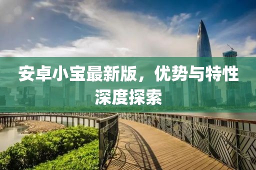 安卓小宝最新版，优势与特性深度探索